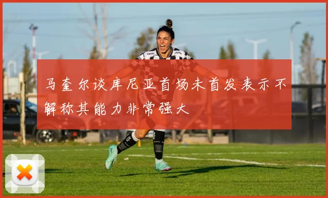 马奎尔谈库尼亚首场未首发表示不解称其能力非常强大