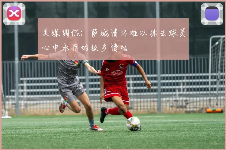 美媒调侃：萨城情怀难以抹去球员心中永存的故乡情结
