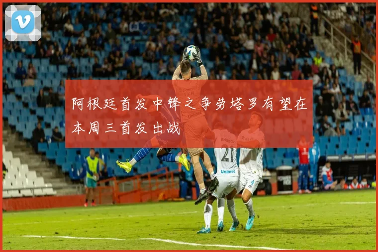 阿根廷首发中锋之争劳塔罗有望在本周三首发出战