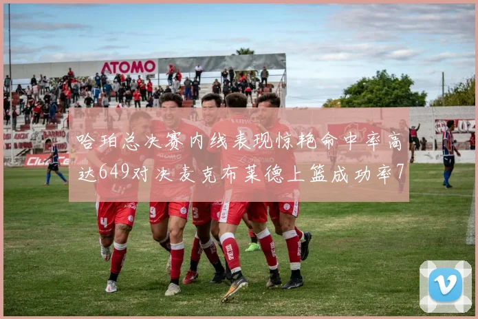 哈珀总决赛内线表现惊艳命中率高达649对决麦克布莱德上篮成功率75