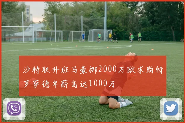 沙特联升班马豪掷2000万欧求购特罗萨德年薪高达1000万