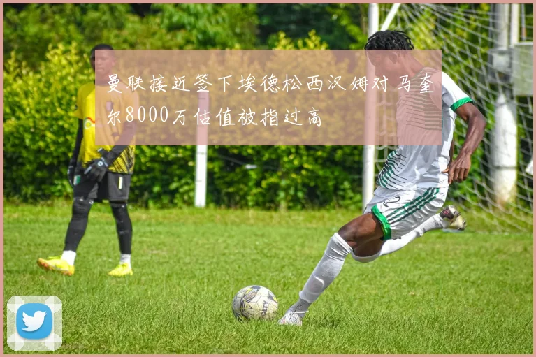 曼联接近签下埃德松西汉姆对马奎尔8000万估值被指过高