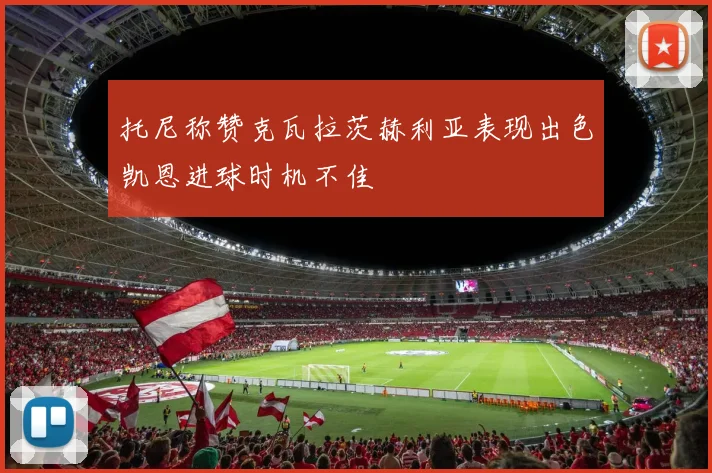 托尼称赞克瓦拉茨赫利亚表现出色凯恩进球时机不佳