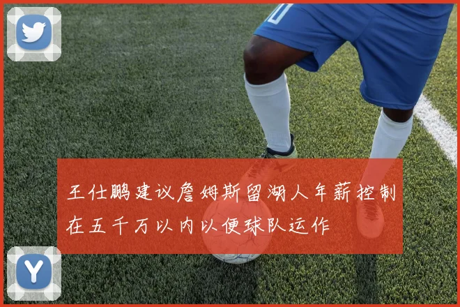 王仕鹏建议詹姆斯留湖人年薪控制在五千万以内以便球队运作