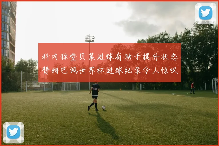 科内称登贝莱进球有助于提升状态赞姆巴佩世界杯进球纪录令人惊叹