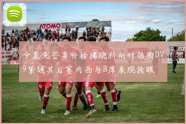 今夏免签身价榜揭晓科纳特领衔DV9紧随其后塞内西与B席表现抢眼