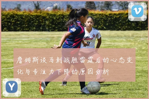 詹姆斯谈马刺战胜雷霆后的心态变化与专注力下降的原因分析