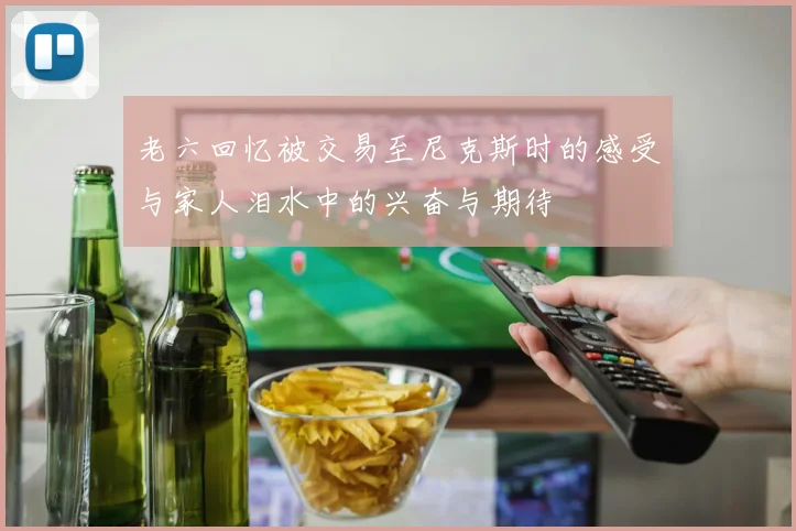 老六回忆被交易至尼克斯时的感受与家人泪水中的兴奋与期待