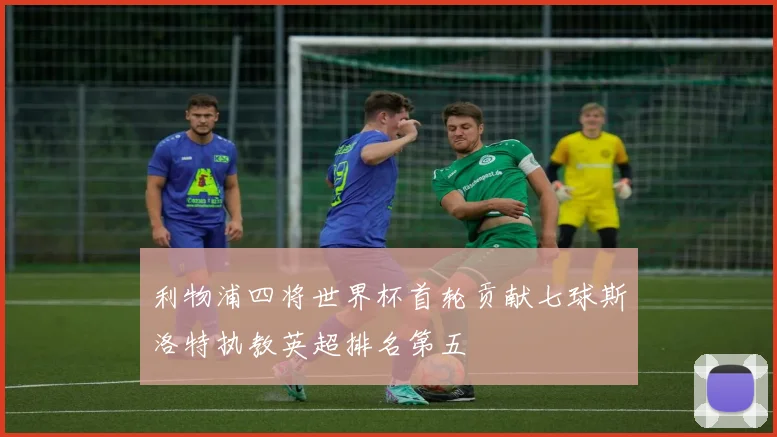 利物浦四将世界杯首轮贡献七球斯洛特执教英超排名第五