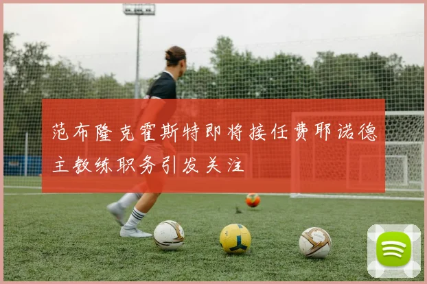 范布隆克霍斯特即将接任费耶诺德主教练职务引发关注