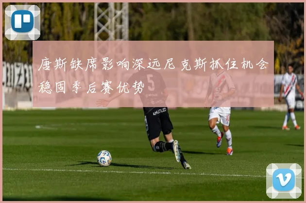 唐斯缺席影响深远尼克斯抓住机会稳固季后赛优势
