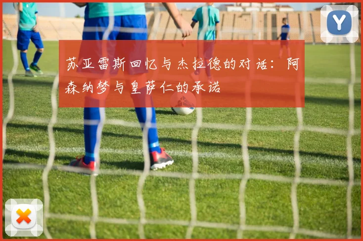 苏亚雷斯回忆与杰拉德的对话：阿森纳梦与皇萨仁的承诺