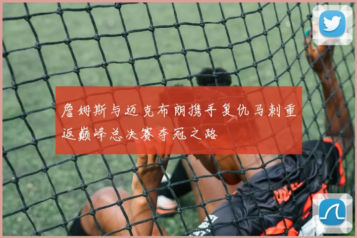 詹姆斯与迈克布朗携手复仇马刺重返巅峰总决赛夺冠之路