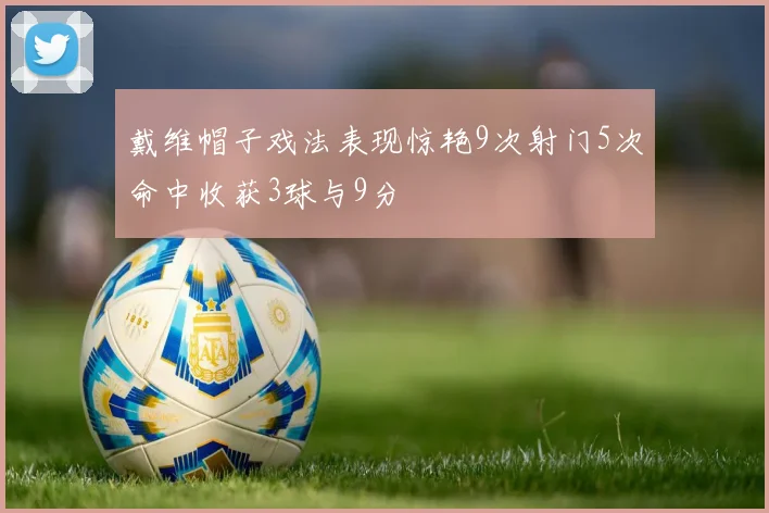 戴维帽子戏法表现惊艳9次射门5次命中收获3球与9分