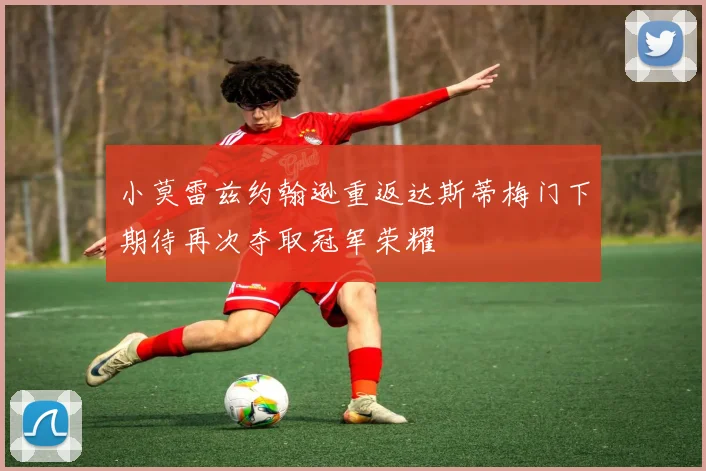 小莫雷兹约翰逊重返达斯蒂梅门下期待再次夺取冠军荣耀