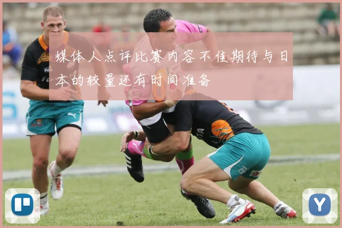 媒体人点评比赛内容不佳期待与日本的较量还有时间准备