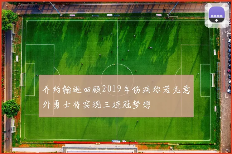 乔约翰逊回顾2019年伤病称若无意外勇士将实现三连冠梦想