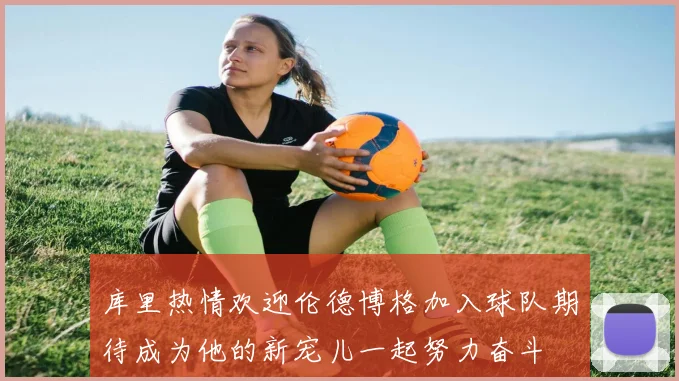 库里热情欢迎伦德博格加入球队期待成为他的新宠儿一起努力奋斗
