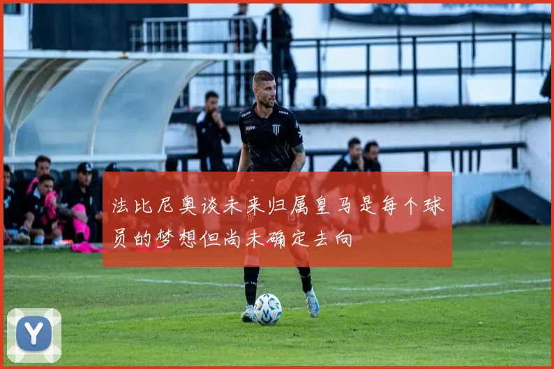 法比尼奥谈未来归属皇马是每个球员的梦想但尚未确定去向