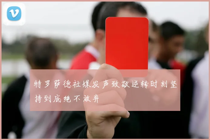 特罗萨德社媒发声致敬逆转时刻坚持到底绝不放弃