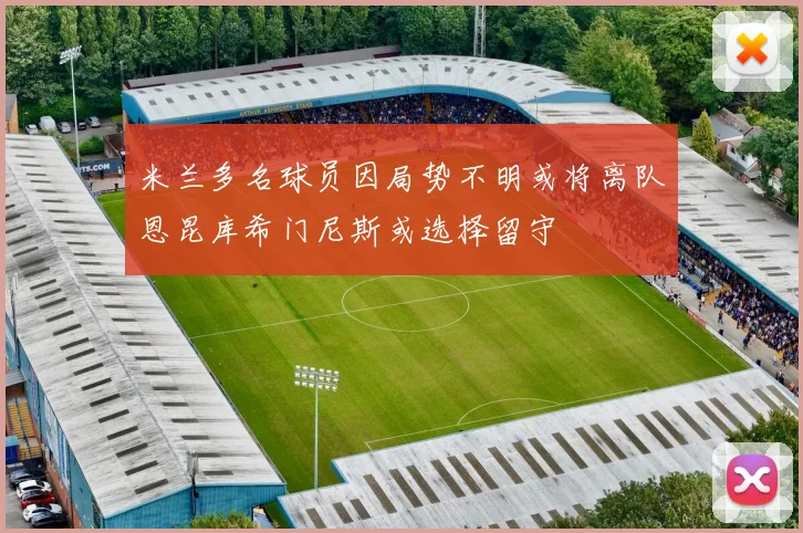 米兰多名球员因局势不明或将离队恩昆库希门尼斯或选择留守