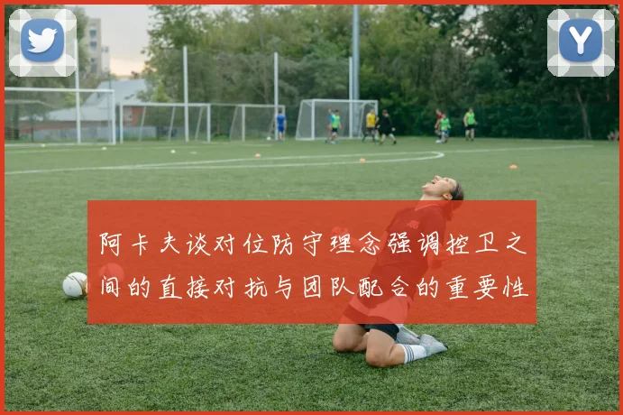 阿卡夫谈对位防守理念强调控卫之间的直接对抗与团队配合的重要性