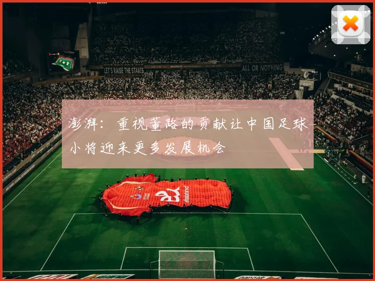 澎湃：重视董路的贡献让中国足球小将迎来更多发展机会